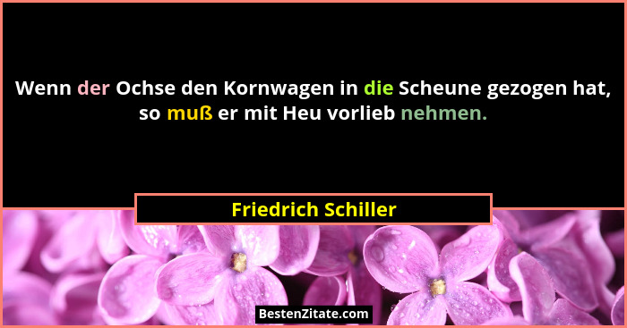 Wenn der Ochse den Kornwagen in die Scheune gezogen hat, so muß er mit Heu vorlieb nehmen.... - Friedrich Schiller