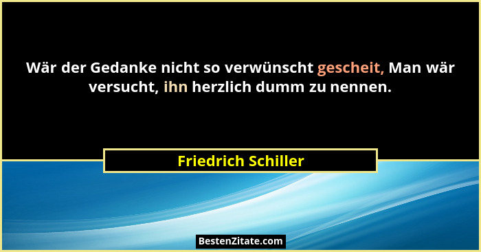 Wär der Gedanke nicht so verwünscht gescheit, Man wär versucht, ihn herzlich dumm zu nennen.... - Friedrich Schiller