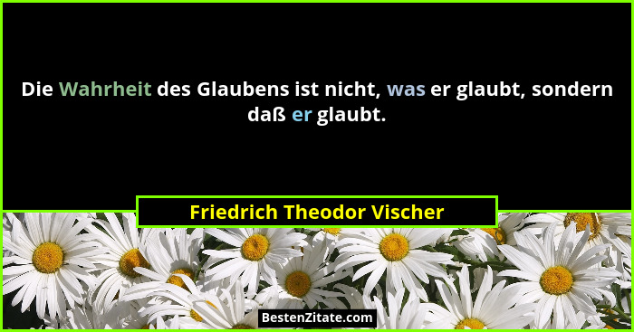 Die Wahrheit des Glaubens ist nicht, was er glaubt, sondern daß er glaubt.... - Friedrich Theodor Vischer