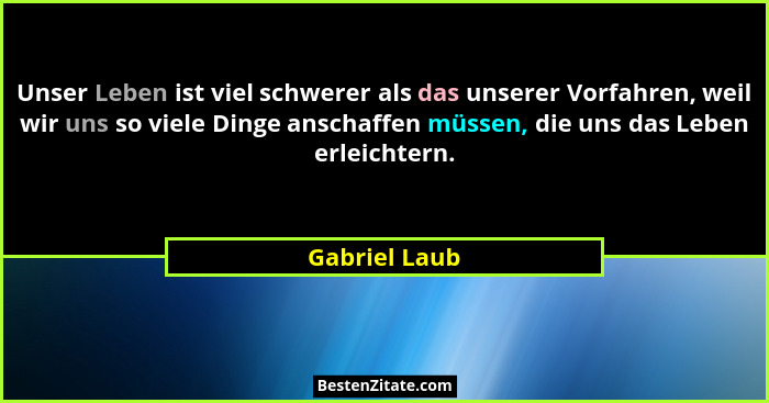 Unser Leben ist viel schwerer als das unserer Vorfahren, weil wir uns so viele Dinge anschaffen müssen, die uns das Leben erleichtern.... - Gabriel Laub