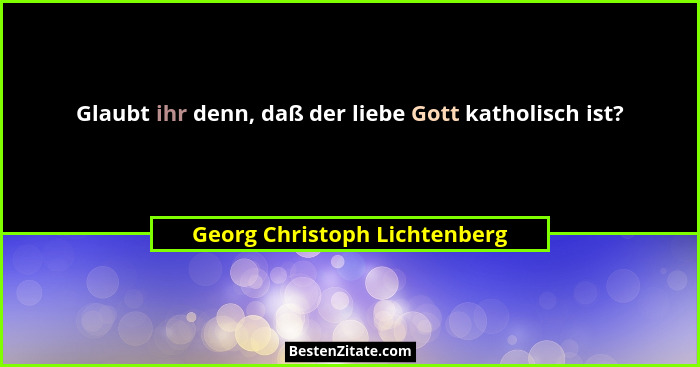 Glaubt ihr denn, daß der liebe Gott katholisch ist?... - Georg Christoph Lichtenberg
