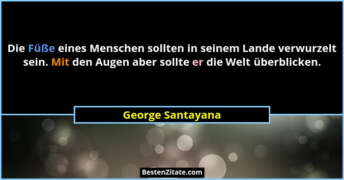 Die Füße eines Menschen sollten in seinem Lande verwurzelt sein. Mit den Augen aber sollte er die Welt überblicken.... - George Santayana