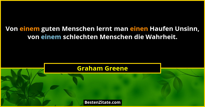 Von einem guten Menschen lernt man einen Haufen Unsinn, von einem schlechten Menschen die Wahrheit.... - Graham Greene