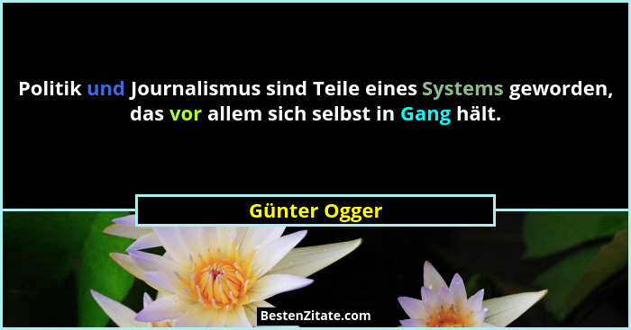 Politik und Journalismus sind Teile eines Systems geworden, das vor allem sich selbst in Gang hält.... - Günter Ogger