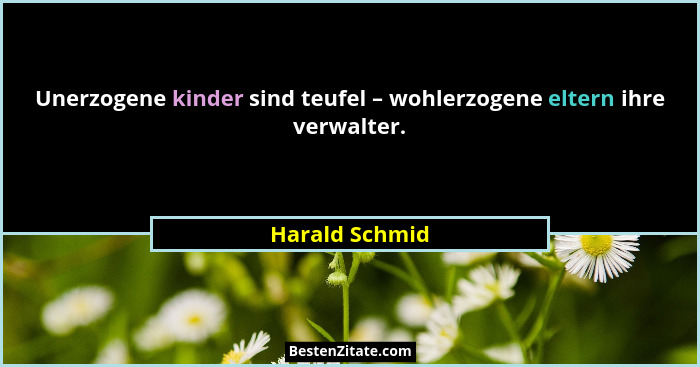 Unerzogene kinder sind teufel – wohlerzogene eltern ihre verwalter.... - Harald Schmid