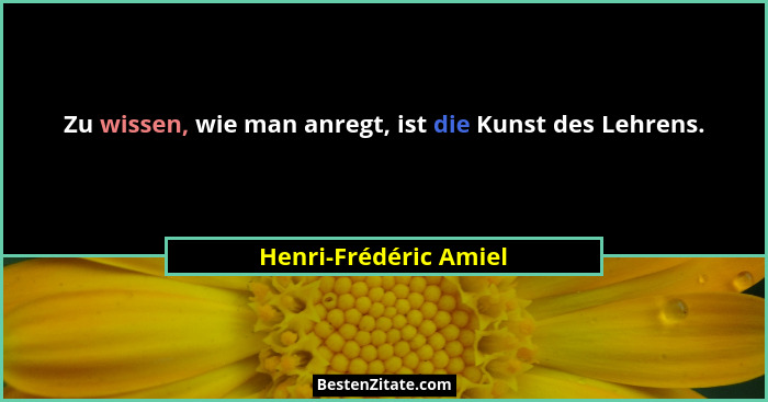Zu wissen, wie man anregt, ist die Kunst des Lehrens.... - Henri-Frédéric Amiel