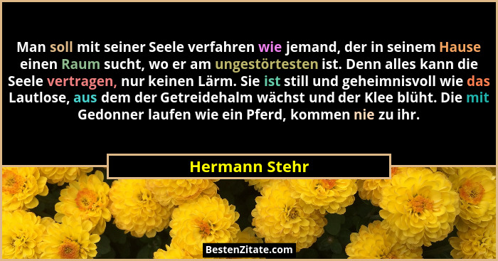 Man soll mit seiner Seele verfahren wie jemand, der in seinem Hause einen Raum sucht, wo er am ungestörtesten ist. Denn alles kann die... - Hermann Stehr