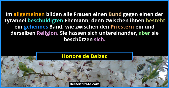 Im allgemeinen bilden alle Frauen einen Bund gegen einen der Tyrannei beschuldigten Ehemann; denn zwischen ihnen besteht ein geheim... - Honore de Balzac