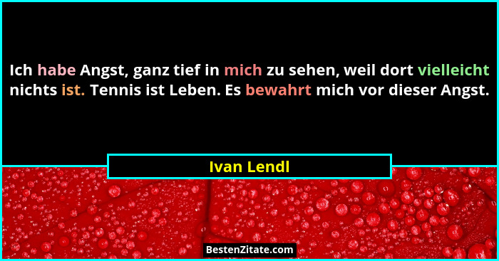 Ich habe Angst, ganz tief in mich zu sehen, weil dort vielleicht nichts ist. Tennis ist Leben. Es bewahrt mich vor dieser Angst.... - Ivan Lendl