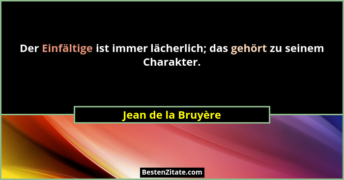 Der Einfältige ist immer lächerlich; das gehört zu seinem Charakter.... - Jean de la Bruyère