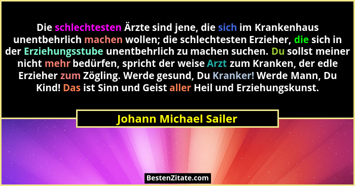 Die schlechtesten Ärzte sind jene, die sich im Krankenhaus unentbehrlich machen wollen; die schlechtesten Erzieher, die sich i... - Johann Michael Sailer