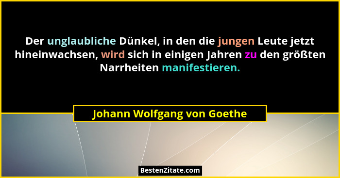 Der unglaubliche Dünkel, in den die jungen Leute jetzt hineinwachsen, wird sich in einigen Jahren zu den größten Narrheit... - Johann Wolfgang von Goethe