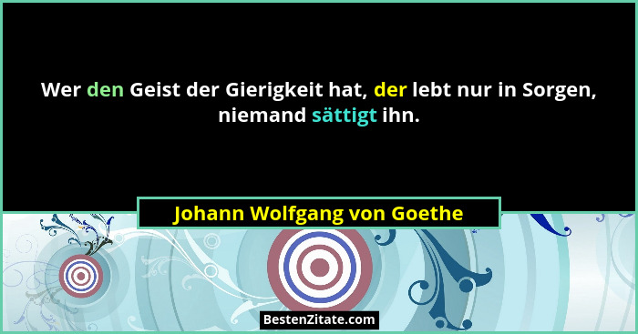 Wer den Geist der Gierigkeit hat, der lebt nur in Sorgen, niemand sättigt ihn.... - Johann Wolfgang von Goethe