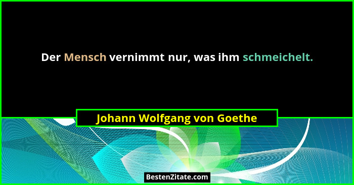 Der Mensch vernimmt nur, was ihm schmeichelt.... - Johann Wolfgang von Goethe