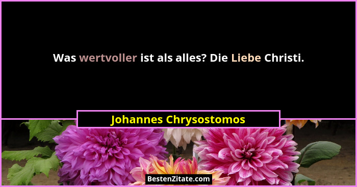 Was wertvoller ist als alles? Die Liebe Christi.... - Johannes Chrysostomos