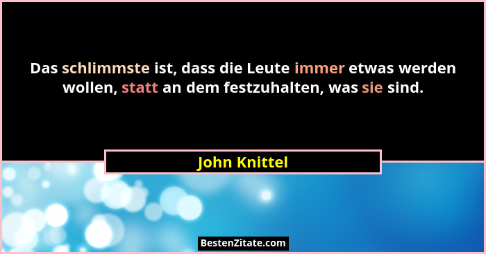 Das schlimmste ist, dass die Leute immer etwas werden wollen, statt an dem festzuhalten, was sie sind.... - John Knittel
