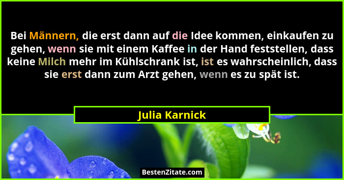 Bei Männern, die erst dann auf die Idee kommen, einkaufen zu gehen, wenn sie mit einem Kaffee in der Hand feststellen, dass keine Milc... - Julia Karnick