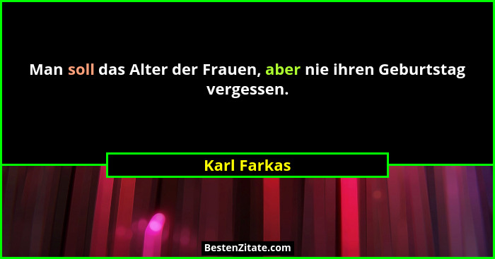 Man soll das Alter der Frauen, aber nie ihren Geburtstag vergessen.... - Karl Farkas