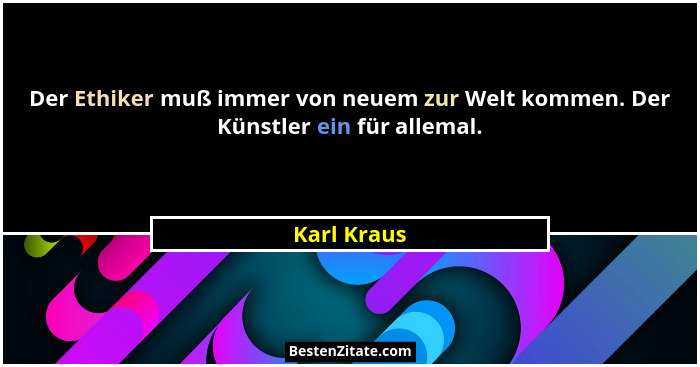 Der Ethiker muß immer von neuem zur Welt kommen. Der Künstler ein für allemal.... - Karl Kraus