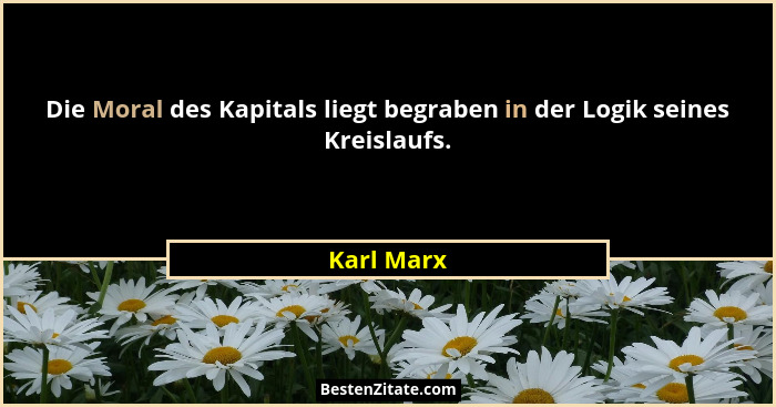 Die Moral des Kapitals liegt begraben in der Logik seines Kreislaufs.... - Karl Marx