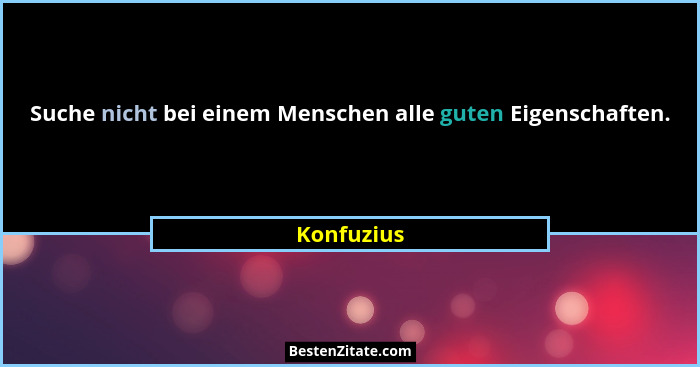 Suche nicht bei einem Menschen alle guten Eigenschaften.... - Konfuzius