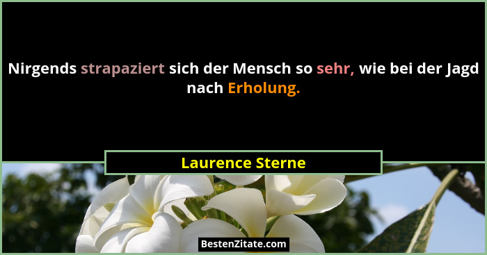 Nirgends strapaziert sich der Mensch so sehr, wie bei der Jagd nach Erholung.... - Laurence Sterne