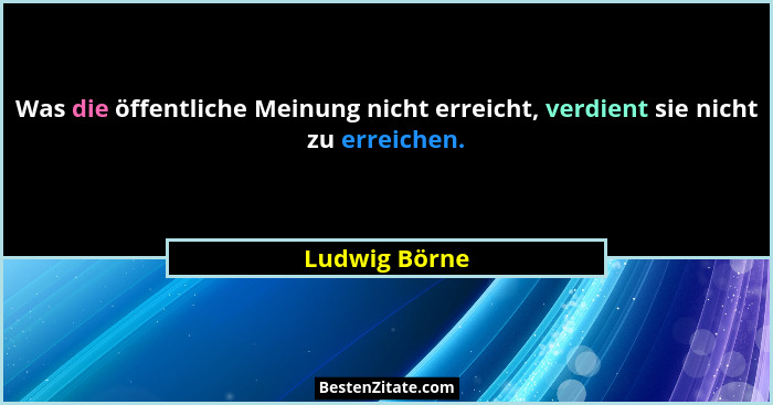 Was die öffentliche Meinung nicht erreicht, verdient sie nicht zu erreichen.... - Ludwig Börne