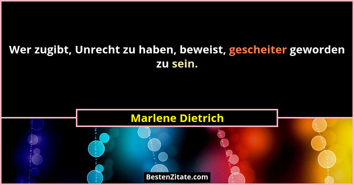 Wer zugibt, Unrecht zu haben, beweist, gescheiter geworden zu sein.... - Marlene Dietrich