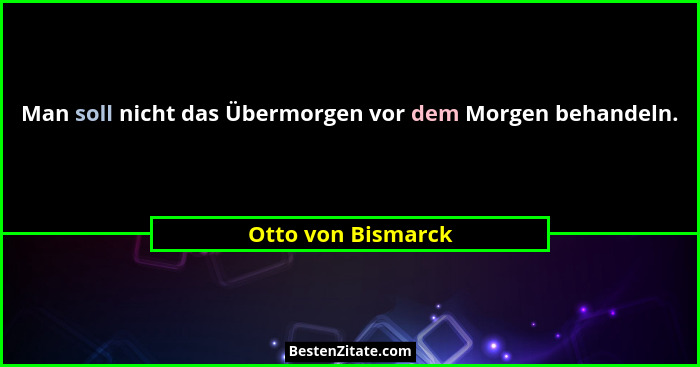 Man soll nicht das Übermorgen vor dem Morgen behandeln.... - Otto von Bismarck