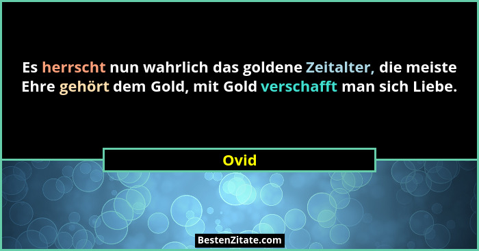 Es herrscht nun wahrlich das goldene Zeitalter, die meiste Ehre gehört dem Gold, mit Gold verschafft man sich Liebe.... - Ovid