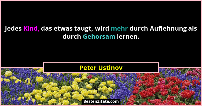 Jedes Kind, das etwas taugt, wird mehr durch Auflehnung als durch Gehorsam lernen.... - Peter Ustinov