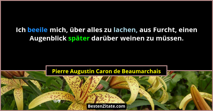 Ich beeile mich, über alles zu lachen, aus Furcht, einen Augenblick später darüber weinen zu müssen.... - Pierre Augustin Caron de Beaumarchais