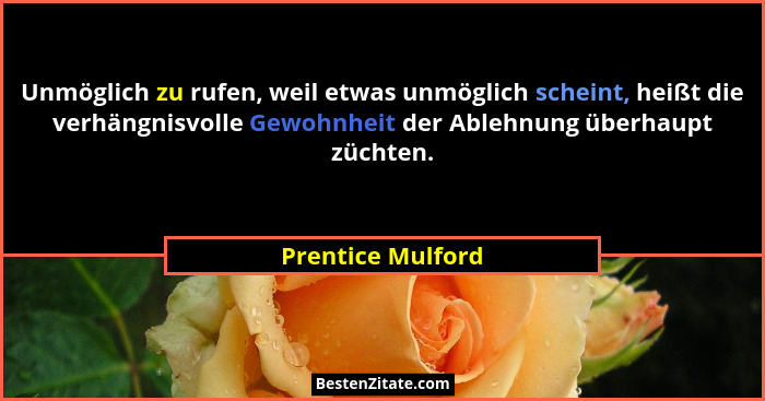 Unmöglich zu rufen, weil etwas unmöglich scheint, heißt die verhängnisvolle Gewohnheit der Ablehnung überhaupt züchten.... - Prentice Mulford