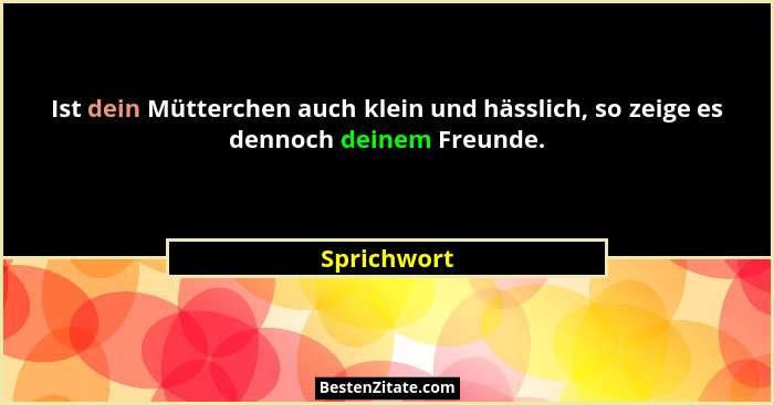 Ist dein Mütterchen auch klein und hässlich, so zeige es dennoch deinem Freunde.... - Sprichwort