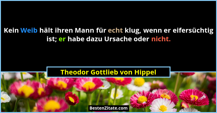 Kein Weib hält ihren Mann für echt klug, wenn er eifersüchtig ist; er habe dazu Ursache oder nicht.... - Theodor Gottlieb von Hippel