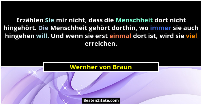 Erzählen Sie mir nicht, dass die Menschheit dort nicht hingehört. Die Menschheit gehört dorthin, wo immer sie auch hingehen will.... - Wernher von Braun