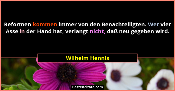 Reformen kommen immer von den Benachteiligten. Wer vier Asse in der Hand hat, verlangt nicht, daß neu gegeben wird.... - Wilhelm Hennis