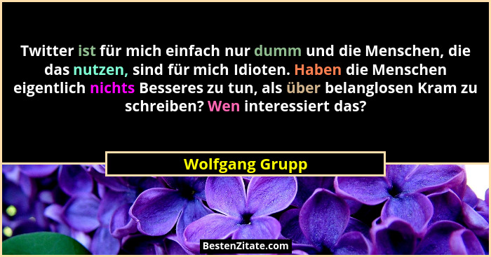 Twitter ist für mich einfach nur dumm und die Menschen, die das nutzen, sind für mich Idioten. Haben die Menschen eigentlich nichts B... - Wolfgang Grupp