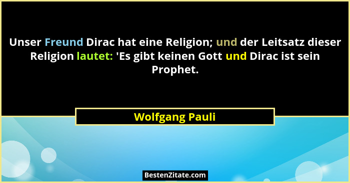 Unser Freund Dirac hat eine Religion; und der Leitsatz dieser Religion lautet: 'Es gibt keinen Gott und Dirac ist sein Prophet.... - Wolfgang Pauli