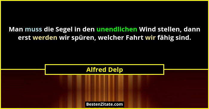Man muss die Segel in den unendlichen Wind stellen, dann erst werden wir spüren, welcher Fahrt wir fähig sind.... - Alfred Delp