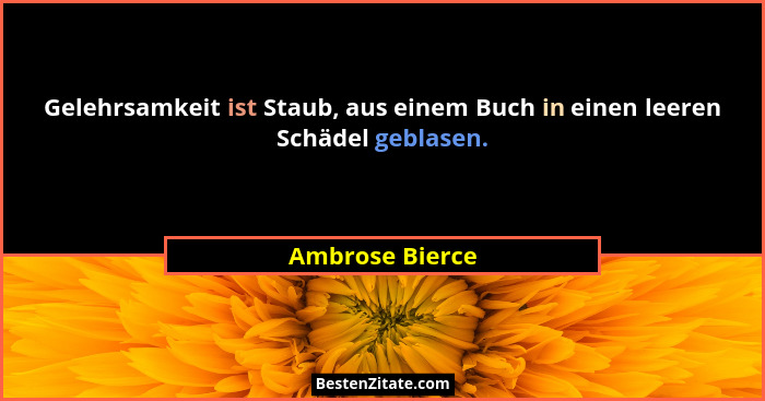 Gelehrsamkeit ist Staub, aus einem Buch in einen leeren Schädel geblasen.... - Ambrose Bierce