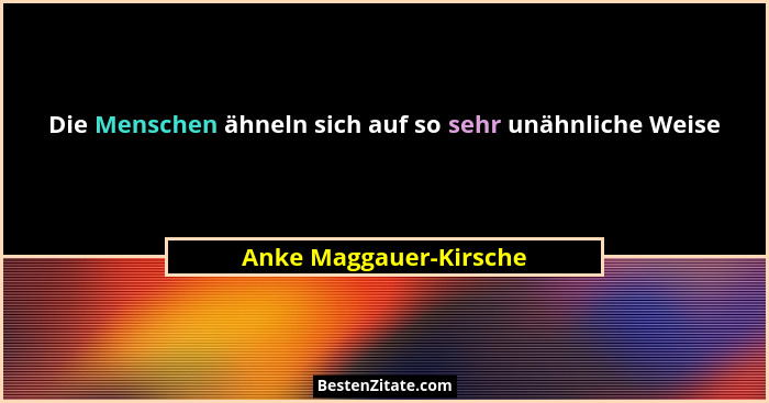 Die Menschen ähneln sich auf so sehr unähnliche Weise... - Anke Maggauer-Kirsche