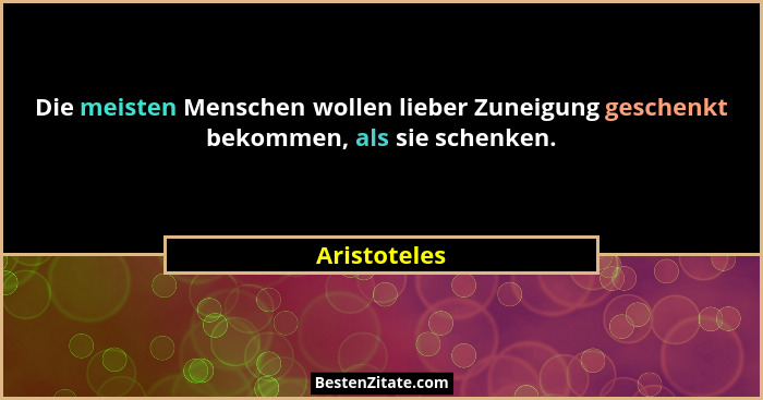 Die meisten Menschen wollen lieber Zuneigung geschenkt bekommen, als sie schenken.... - Aristoteles