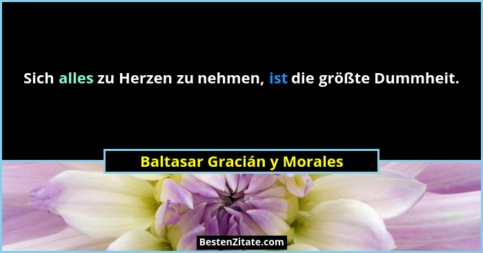 Sich alles zu Herzen zu nehmen, ist die größte Dummheit.... - Baltasar Gracián y Morales