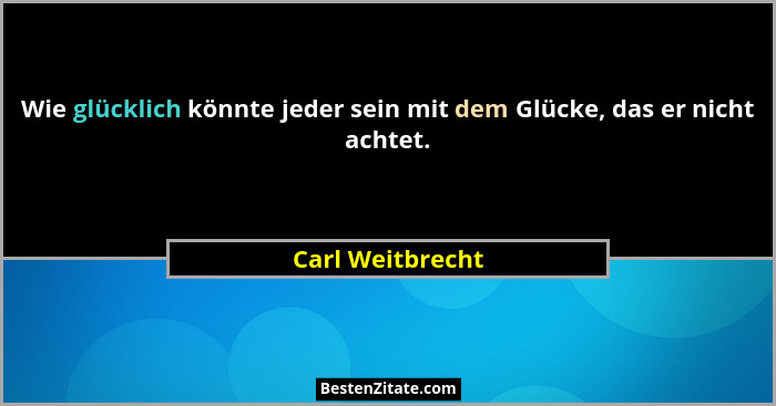 Wie glücklich könnte jeder sein mit dem Glücke, das er nicht achtet.... - Carl Weitbrecht