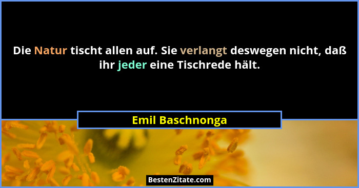 Die Natur tischt allen auf. Sie verlangt deswegen nicht, daß ihr jeder eine Tischrede hält.... - Emil Baschnonga