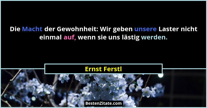 Die Macht der Gewohnheit: Wir geben unsere Laster nicht einmal auf, wenn sie uns lästig werden.... - Ernst Ferstl