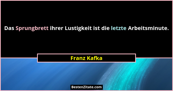 Das Sprungbrett ihrer Lustigkeit ist die letzte Arbeitsminute.... - Franz Kafka