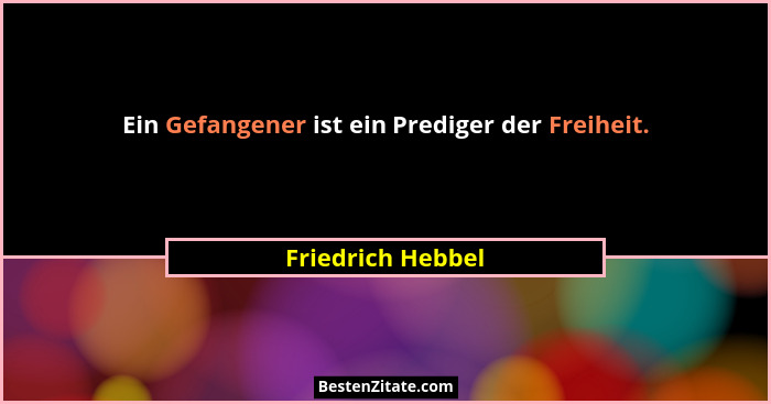 Ein Gefangener ist ein Prediger der Freiheit.... - Friedrich Hebbel
