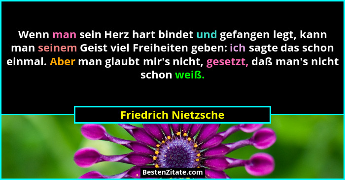 Wenn man sein Herz hart bindet und gefangen legt, kann man seinem Geist viel Freiheiten geben: ich sagte das schon einmal. Aber... - Friedrich Nietzsche